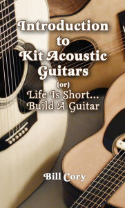 Title: Introduction to Kit Acoustic Guitars (or) Life is Short...Build a Guitar, Author: Bill Cory