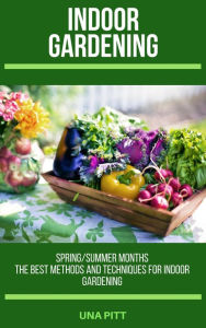 Title: Indoor Gardening: Spring/Summer Months - The Best Methods and Techniques for Indoor Gardening, Author: Una Pitt