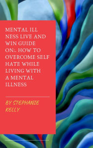 Title: Mental Illness Live and Win Guide On: How To Overcome Self Hate While Living With A Mental Illness, Author: Stephanie Kelly