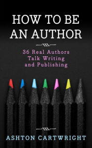 Title: How to be an Author: 36 Real Authors Talk Writing and Publishing, Author: Ashton Cartwright