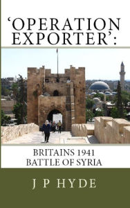 Title: 'Operation Exporter':Britain's 1941 Battle of Syria, Author: JP Hyde