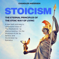 Title: Stoicism: The Eternal Principles of the Stoic Way of Living - a New Fresh and Easy to Understand Vision of 'the Meditations' by Marcus Aurelius, 'on the Shortness of Life' by Seneca, and 'Enchiridion, Author: Chandler Andersen