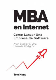 Title: MBA en Internet: Como lanzar una empresa de Software (Sin escribir ni una línea de código), Author: Tom Hunt