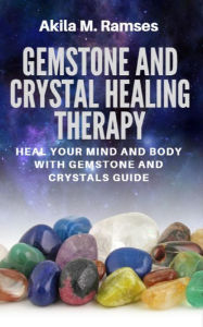Title: Gemstone And Crystal Healing Therapy: Heal Your Mind And Body With Gemstone And Crystals Guide, Author: Akila M. Ramses