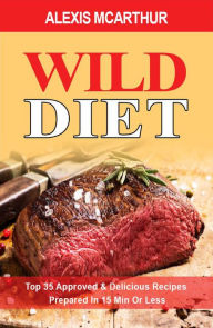 Title: Wild Diet. Top 35 Approved & Delicious Recipes Prepared In 15 Min Or Less, Author: ALEXIS MCARTHUR