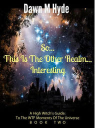 Title: So...This Is The Other Realm...Interesting (A High Witch's Guide: To The WTF Moments Of The Universe, #2), Author: Dawn M Hyde