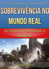 Title: Sobrevivência no Mundo Real: Se Preparar e Sobreviver a Desastres, Author: Richard G Lowe Jr