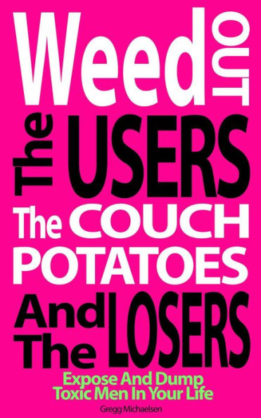 Weed Out the Users the Couch Potatoes and the Losers: Expose and Dump Toxic Men in Your Life (Relationship and Dating Advice for Women, #17)