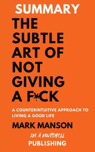 Title: Summary: The Subtle Art Of Not Giving a F*** by Mark Manson, Author: In A Nutshell Publishing