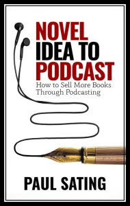 Title: Novel Idea to Podcast: How to Sell More Books Through Podcasting, Author: Paul Sating