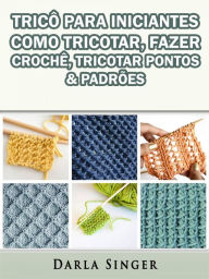 Title: Tricô Para Iniciantes: Como Tricotar, Fazer Crochê, Tricotar Pontos & Padrões, Author: Darla Singer