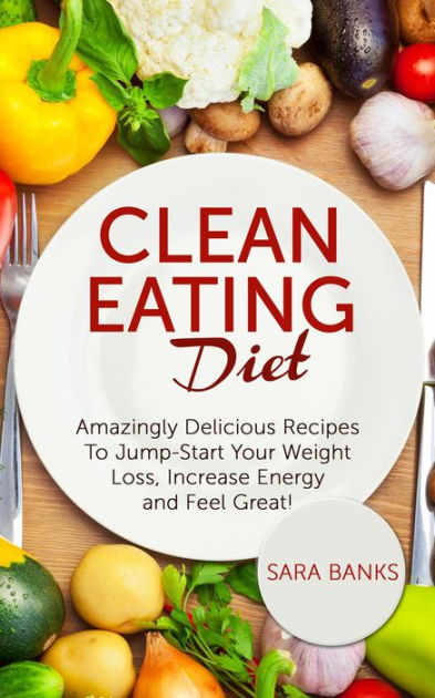 Clean Eating Diet - mazingly Delicious Recipes To JumpStart Your Weight ...