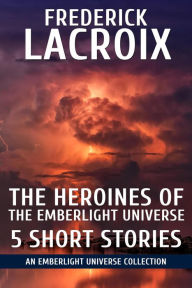 Title: The Heroines Of The Emberlight Universe: 5 Short Stories, Author: Frederick Lacroix