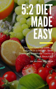 Title: 5:2 Diet Made Easy: 5:2 Diet Recipes For Lose 25 Pounds In a Month, Beat Diabetes, Eliminate Toxins & Look Beautiful, Author: Dr. Michael Ericsson