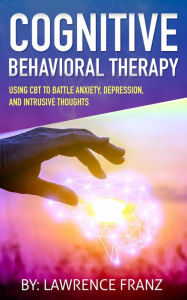 Title: Cognitive Behavioral Therapy: (Using CBT to Battle Anxiety, Depression, and Intrusive Thoughts), Author: Lawrence Franz