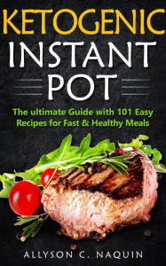 Title: Ketogenic Instant Pot: the Ultimate Guide With 101 Easy Recipes for Fast and Healthy Meals, Author: Allyson C. Naquin