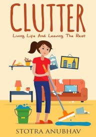 Title: Clutter: Living Life And Leaving The Rest (Declutter, Cleaning, Clutter free, Clutter busting, Cluttered mess), Author: Stotra Anubhav