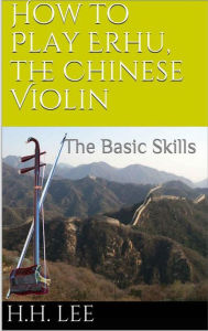 Title: How to Play Erhu, the Chinese Violin: The Basic Skills, Author: H.H. Lee