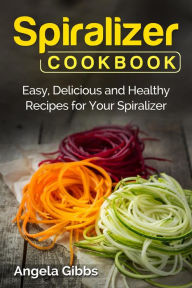 Title: Spiralizer Cookbook: Easy, Delicious and Healthy Recipes for Your Spiralizer, Author: Angela Gibbs