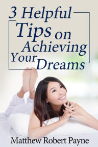 Title: 3 Helpful Tips on Achieving Your Dreams, Author: Matthew Robert Payne
