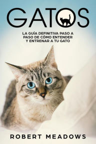 Title: Gatos: La Guía Definitiva Paso a Paso de Cómo Entender y Entrenar a tu Gato, Author: Robert Meadows
