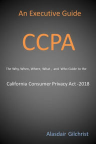 Title: An Executive Guide CCPA: The Why, When, Where, What , and Who Guide to the California Consumer Privacy Act -2018, Author: alasdair gilchrist
