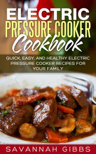 Title: Electric Pressure Cooker Cookbook: Quick, Easy, and Healthy Electric Pressure Cooker Recipes for Your Family, Author: Savannah Gibbs