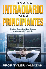 Title: Trading Intradiario para Principiantes - Olvida Todo Lo Que Sabes y Vuelve al Principio (Inversión para Principiantes, #1), Author: PROF. TYLER YAMAZAKI