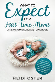 Title: What to Expect for First-Time Moms: The Ultimate Beginners Guide While Expecting, Everything You Need to Know for a Healthy Pregnancy, Labor, Childbirth, and Newborn - A New Mom's Survival Handbook, Author: Heidi Oster