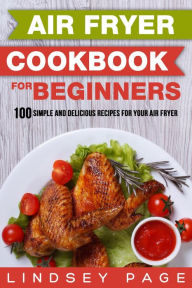 Title: Air Fryer Cookbook for Beginners: 100 Simple and Delicious Recipes for Your Air Fryer, Author: Lindsey Page