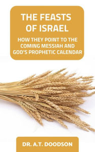 Title: The Feasts of Israel - How They Point To The Coming Messiah and God's Prophetic Calendar, Author: DR. A.T. DOODSON