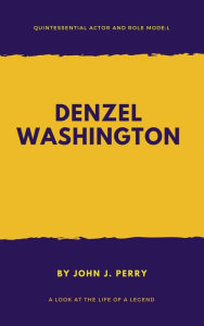 Title: DENZEL WASHINGTON - Quintessential Actor and Role Model, Author: John .J Perry