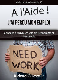 Title: A l'Aide ! J'ai Perdu Mon Emploi Conseils à suivre en cas de licenciement inattendu, Author: Richard G Lowe Jr