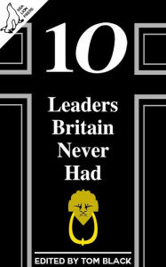 Title: 10 Leaders Britain Never Had, Author: Tom Black