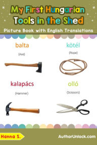 Title: My First Hungarian Tools in the Shed Picture Book with English Translations (Teach & Learn Basic Hungarian words for Children, #5), Author: Hanna S.