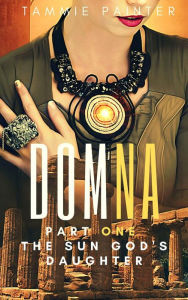 Title: Domna, Part One: The Sun God's Daughter (Domna (A Serialized Novel of Osteria), #1), Author: Tammie Painter