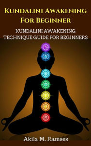 Title: Kundalini Awakening For Beginners: Kundalini Awakening Technique Guide For Beginners, Author: Akila M. Ramses
