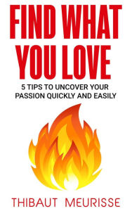 Title: Find What You Love: 5 Tips to Uncover Your Passion Quickly and Easily, Author: Thibaut Meurisse