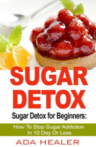 Title: Sugar Detox for Beginners: How To Stop Sugar Addiction In 10 Day Or Less, Author: Ada Healer