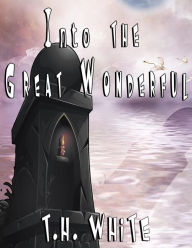 Title: Into the Great Wonderful, Author: T. H. White