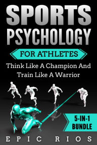 Title: Sports Psychology for Athletes: Think Like a Champion and Train Like a Warrior, Author: Epic Rios