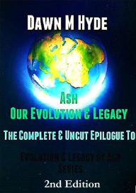 Title: Ash-Our Evolution & Legacy: The Complete & Uncut Epilogue (Evolution & The Legacy of Ash, #4), Author: Dawn M Hyde