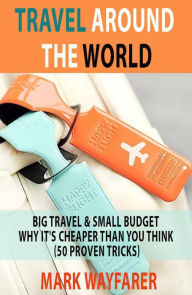 Title: Travel around the World: Big Travel & Small Budget - Why It's Cheaper Than You Think, Author: Mark Wayfarer