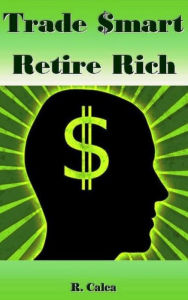 Title: Trade $mart Retire Rich, Author: R. Calca