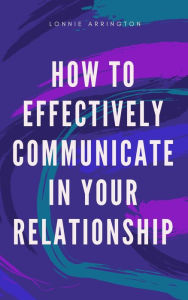 Title: How to Effectively Communicate in Your Relationship, Author: Lonnie Arrington