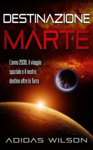 Title: Destinazione Marte - L'anno 2030, il viaggio spaziale e il nostro destino oltre la Terra, Author: Adidas Wilson