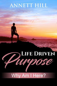 Title: Life Driven Purpose: Why am I Here?, Author: ANNETT HILL