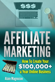 Title: Affiliate Marketing: How to Create Your $100,000+ a Year Online Business, Author: Alain Magnuson