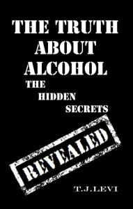 Title: The Truth About Alcohol - The Hidden Secrets Revealed, Author: T.J. Levi