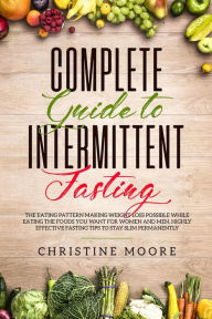 Title: Complete Guide to Intermittent Fasting: The Eating Pattern Making Weight Loss Possible While Eating the Foods You Want for Women and Men, Highly Effective Fasting Tips to Stay Slim Permanently, Author: Christine Moore